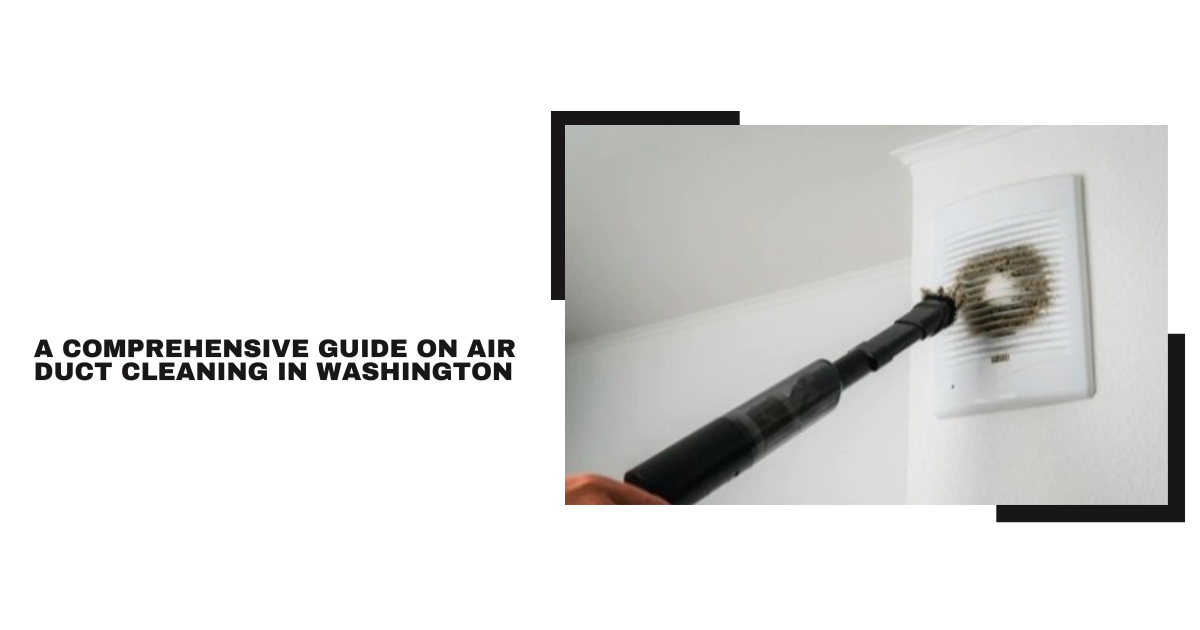 A Comprehensive Guide on Air Duct Cleaning in Washington